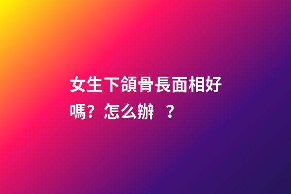 女生下頜骨長面相好嗎？怎么辦？